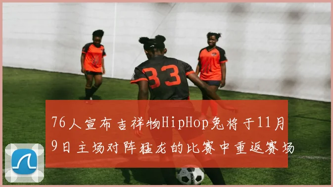 76人宣布吉祥物HipHop兔将于11月9日主场对阵猛龙的比赛中重返赛场