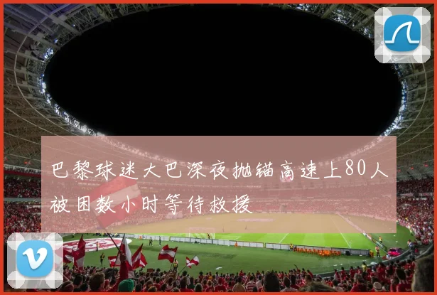 巴黎球迷大巴深夜抛锚高速上80人被困数小时等待救援