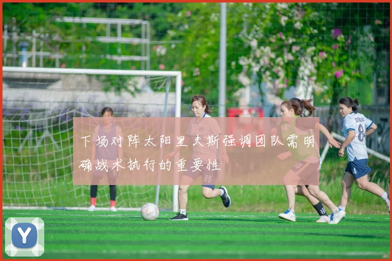 下场对阵太阳里夫斯强调团队需明确战术执行的重要性