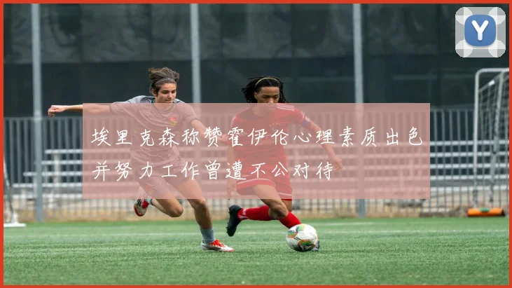 埃里克森称赞霍伊伦心理素质出色并努力工作曾遭不公对待