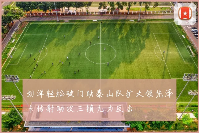 刘洋轻松破门助泰山队扩大领先泽卡传射助攻三镇无力反击
