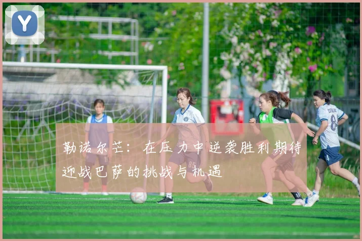 勒诺尔芒：在压力中逆袭胜利期待迎战巴萨的挑战与机遇