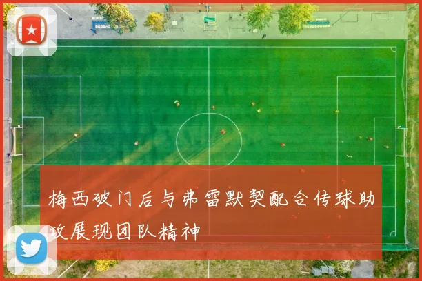 梅西破门后与弗雷默契配合传球助攻展现团队精神