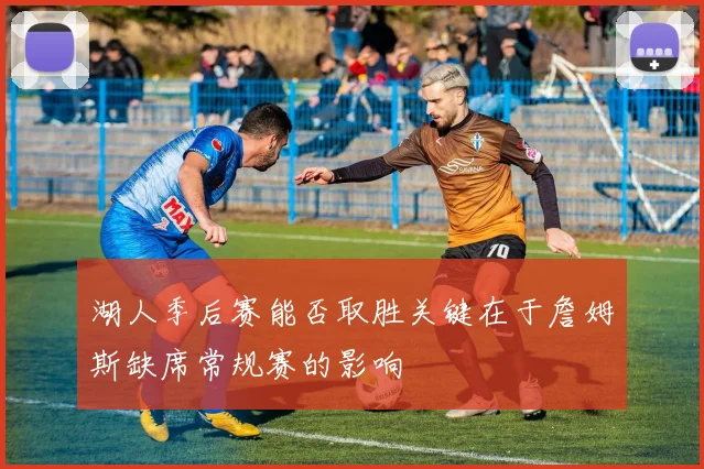 湖人季后赛能否取胜关键在于詹姆斯缺席常规赛的影响