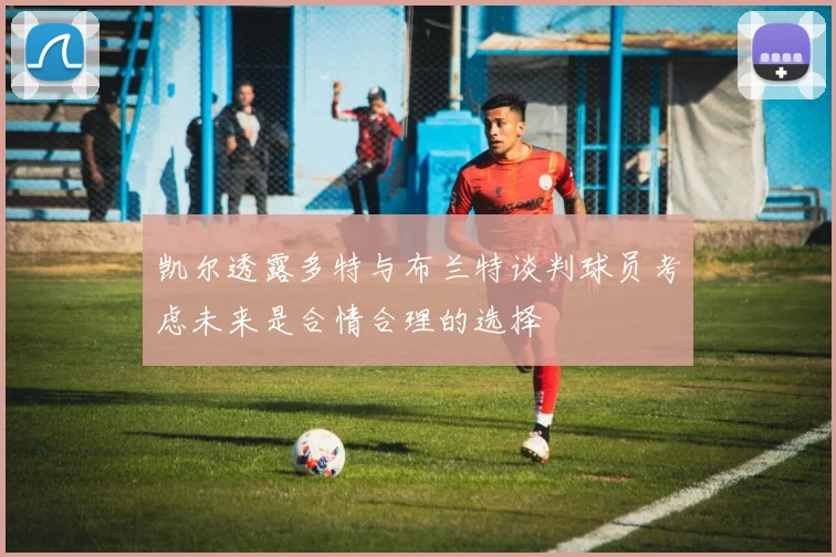 凯尔透露多特与布兰特谈判球员考虑未来是合情合理的选择