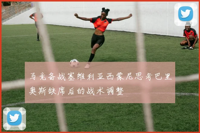 马竞备战塞维利亚西蒙尼思考巴里奥斯缺席后的战术调整