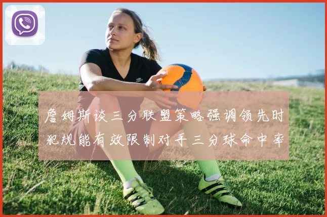 詹姆斯谈三分联盟策略强调领先时犯规能有效限制对手三分球命中率