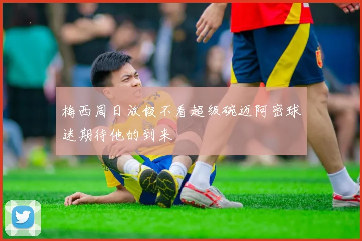 梅西周日放假不看超级碗迈阿密球迷期待他的到来