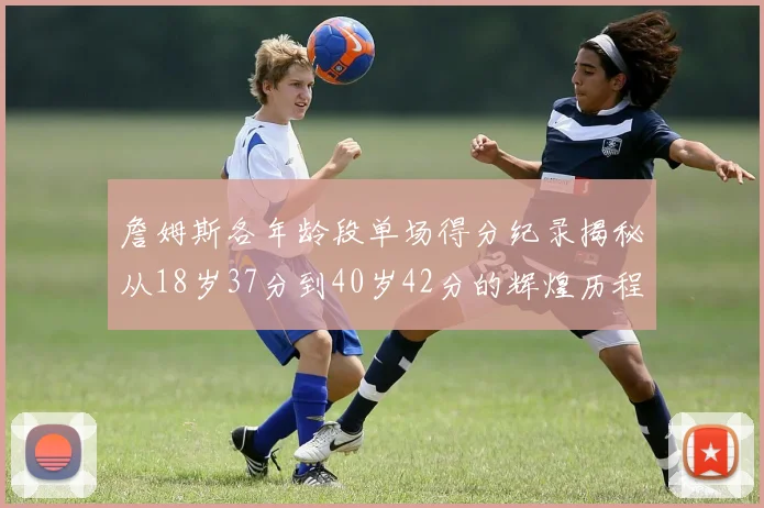 詹姆斯各年龄段单场得分纪录揭秘从18岁37分到40岁42分的辉煌历程