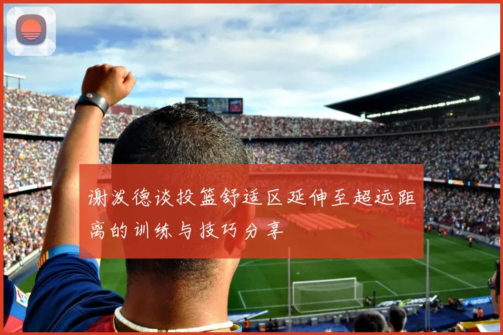 谢泼德谈投篮舒适区延伸至超远距离的训练与技巧分享