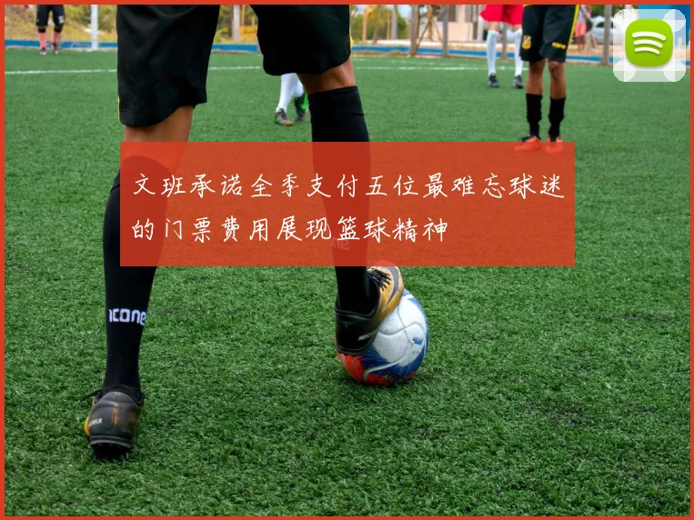 文班承诺全季支付五位最难忘球迷的门票费用展现篮球精神