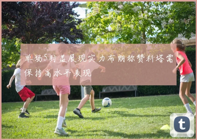 单场5封盖展现实力布朗称赞科塔需保持高水平表现