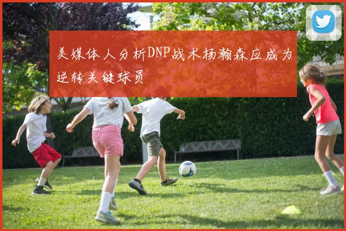 美媒体人分析DNP战术杨瀚森应成为逆转关键球员