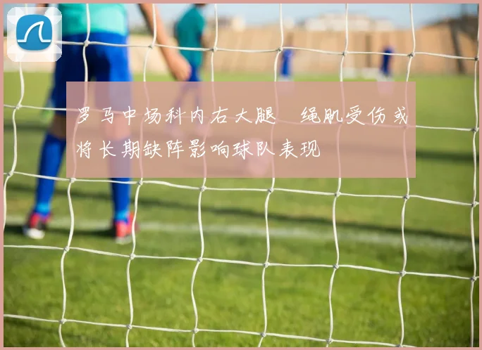 罗马中场科内右大腿腘绳肌受伤或将长期缺阵影响球队表现