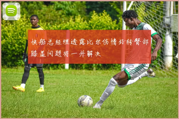 快船总经理透露比尔伤情好转臀部膝盖问题将一并解决