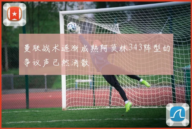 曼联战术逐渐成熟阿莫林343阵型的争议声已然消散