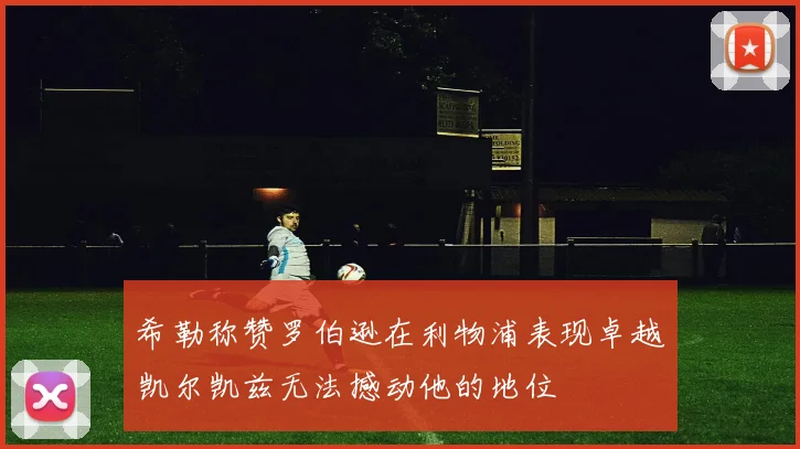希勒称赞罗伯逊在利物浦表现卓越凯尔凯兹无法撼动他的地位