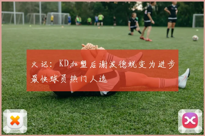 火记：KD加盟后谢泼德蜕变为进步最快球员热门人选