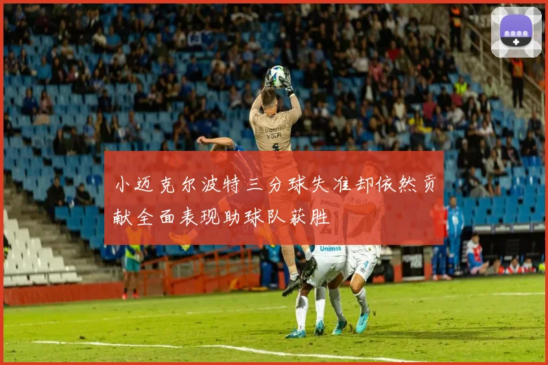 小迈克尔波特三分球失准却依然贡献全面表现助球队获胜