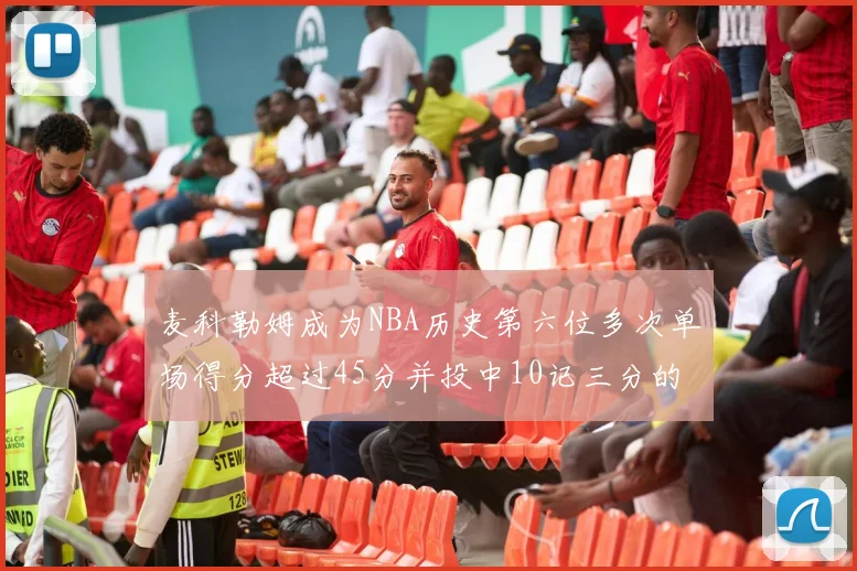 麦科勒姆成为NBA历史第六位多次单场得分超过45分并投中10记三分的球员