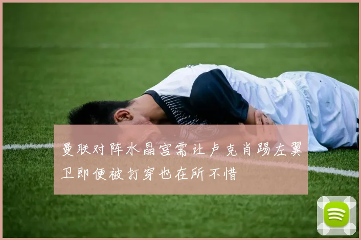 曼联对阵水晶宫需让卢克肖踢左翼卫即便被打穿也在所不惜