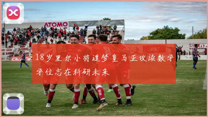 18岁里尔小将追梦皇马正攻读数学学位志在科研未来