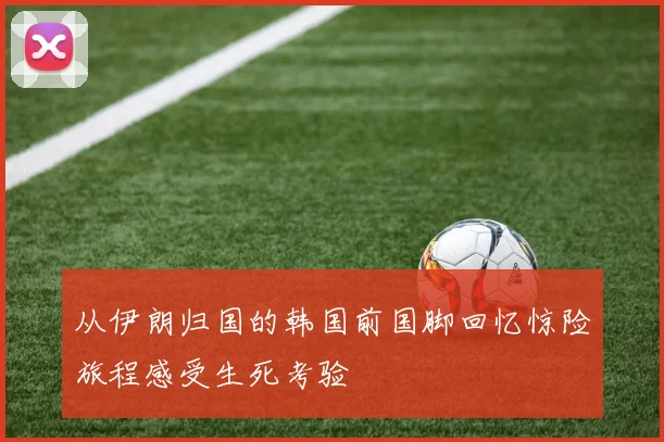 从伊朗归国的韩国前国脚回忆惊险旅程感受生死考验