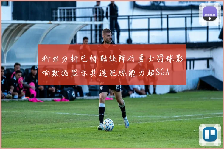 科尔分析巴特勒缺阵对勇士罚球影响数据显示其造犯规能力超SGA