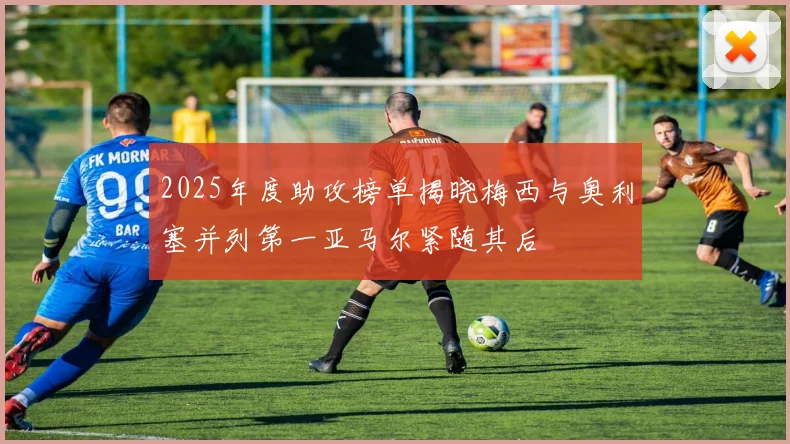 2025年度助攻榜单揭晓梅西与奥利塞并列第一亚马尔紧随其后