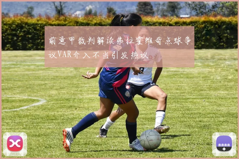 前意甲裁判解读弗拉霍维奇点球争议VAR介入不当引发热议