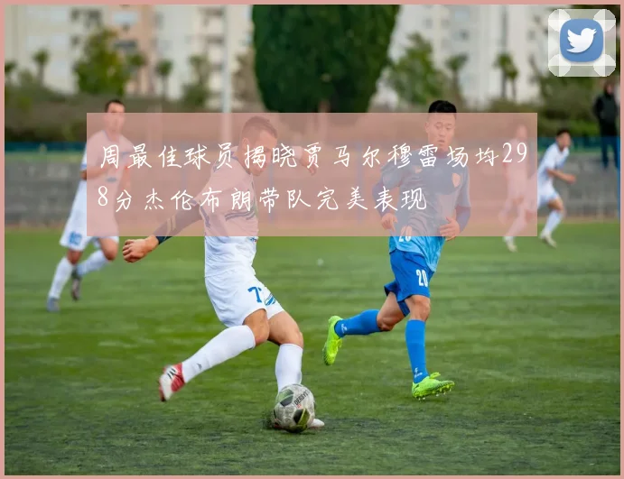 周最佳球员揭晓贾马尔穆雷场均298分杰伦布朗带队完美表现
