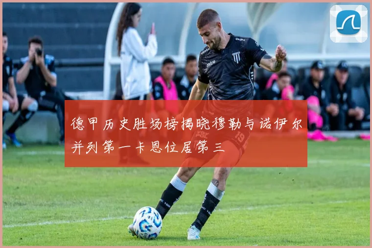 德甲历史胜场榜揭晓穆勒与诺伊尔并列第一卡恩位居第三