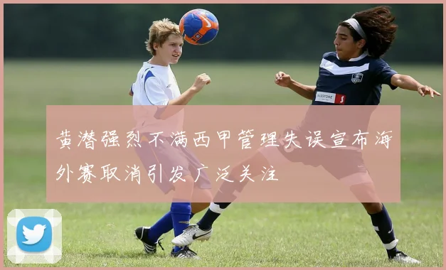 黄潜强烈不满西甲管理失误宣布海外赛取消引发广泛关注
