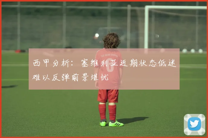 西甲分析：塞维利亚近期状态低迷难以反弹前景堪忧