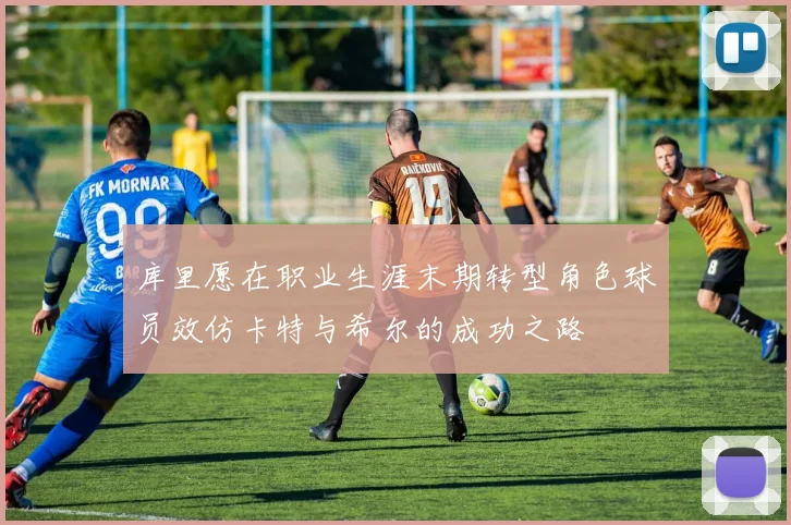 库里愿在职业生涯末期转型角色球员效仿卡特与希尔的成功之路