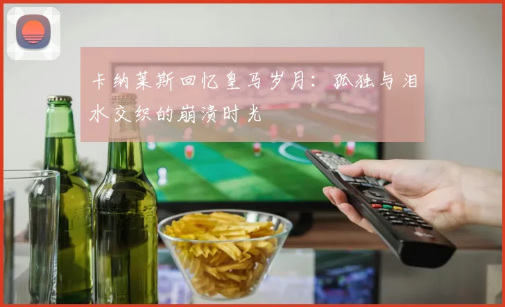 卡纳莱斯回忆皇马岁月：孤独与泪水交织的崩溃时光