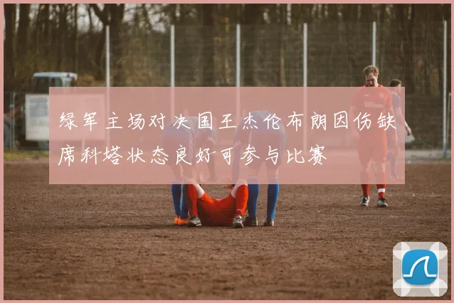 绿军主场对决国王杰伦布朗因伤缺席科塔状态良好可参与比赛