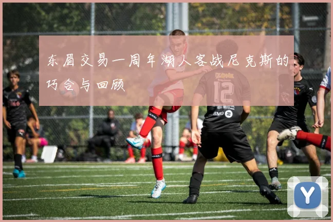 东眉交易一周年湖人客战尼克斯的巧合与回顾