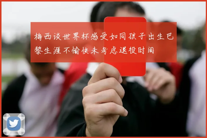 梅西谈世界杯感受如同孩子出生巴黎生涯不愉快未考虑退役时间