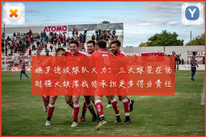 施罗德谈球队火力：三大球星在场时强大缺席我将承担更多得分责任