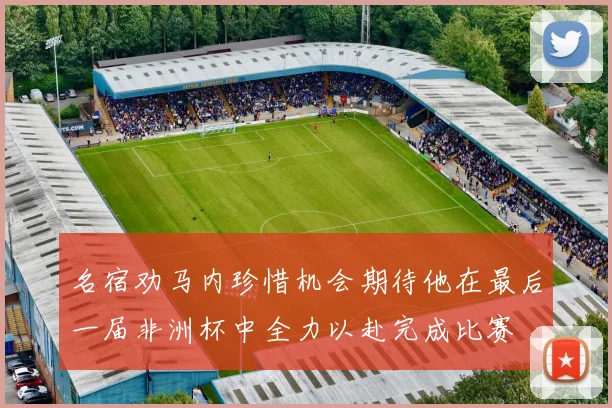 名宿劝马内珍惜机会期待他在最后一届非洲杯中全力以赴完成比赛