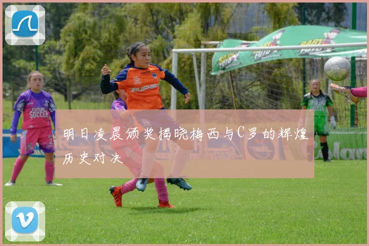 明日凌晨颁奖揭晓梅西与C罗的辉煌历史对决