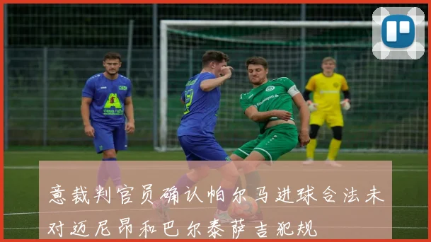 意裁判官员确认帕尔马进球合法未对迈尼昂和巴尔泰萨吉犯规