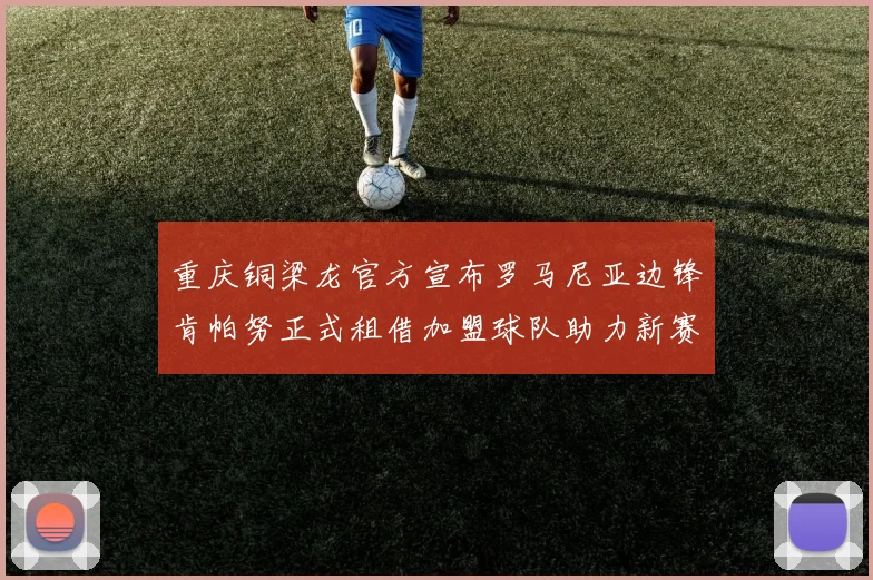 重庆铜梁龙官方宣布罗马尼亚边锋肯帕努正式租借加盟球队助力新赛季