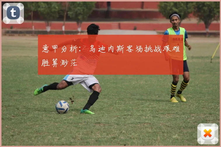 意甲分析：乌迪内斯客场挑战艰难胜算渺茫