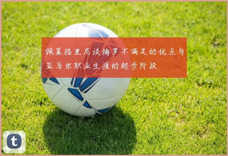佩莱格里尼谈梅罗不满足的优点与亚马尔职业生涯的起步阶段