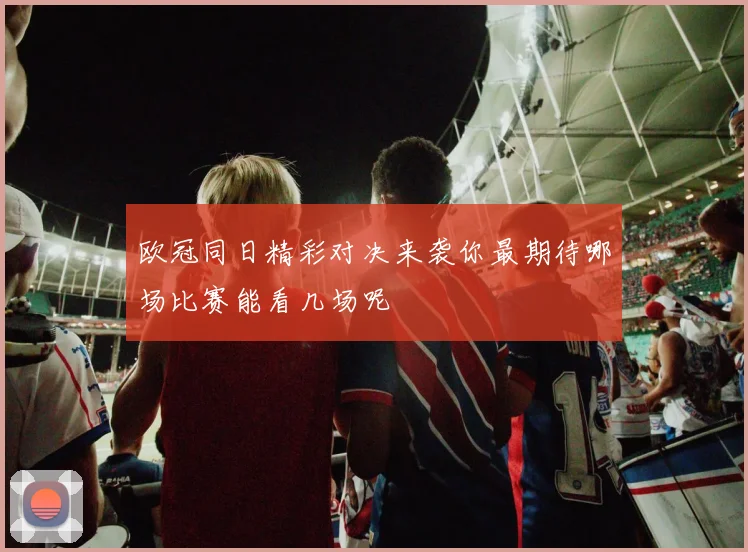 欧冠同日精彩对决来袭你最期待哪场比赛能看几场呢