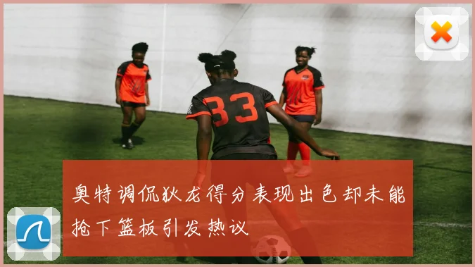 奥特调侃狄龙得分表现出色却未能抢下篮板引发热议