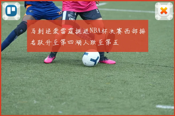 马刺逆袭雷霆挺进NBA杯决赛西部排名跃升至第四湖人跌至第五