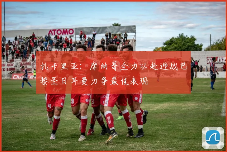 扎卡里亚：摩纳哥全力以赴迎战巴黎圣日耳曼力争最佳表现